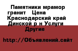 Памятники мрамор гранит › Цена ­ 10 000 - Краснодарский край, Динской р-н Услуги » Другие   